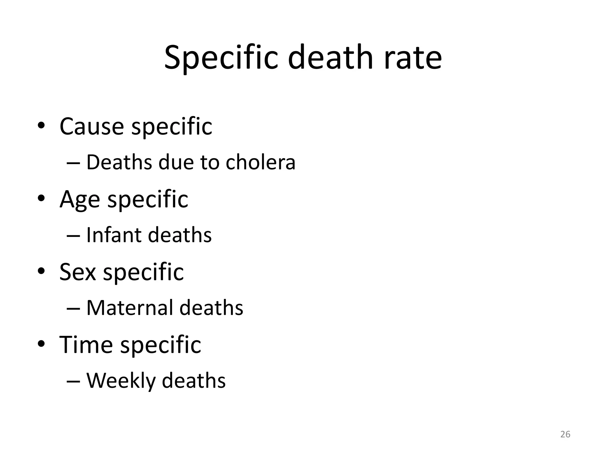 Specific death rate
• Cause specific
– Deaths due to cholera
• Age specific
– Infant deaths
• Sex specific
– Maternal deaths
• Time specific
– Weekly deaths
26
 