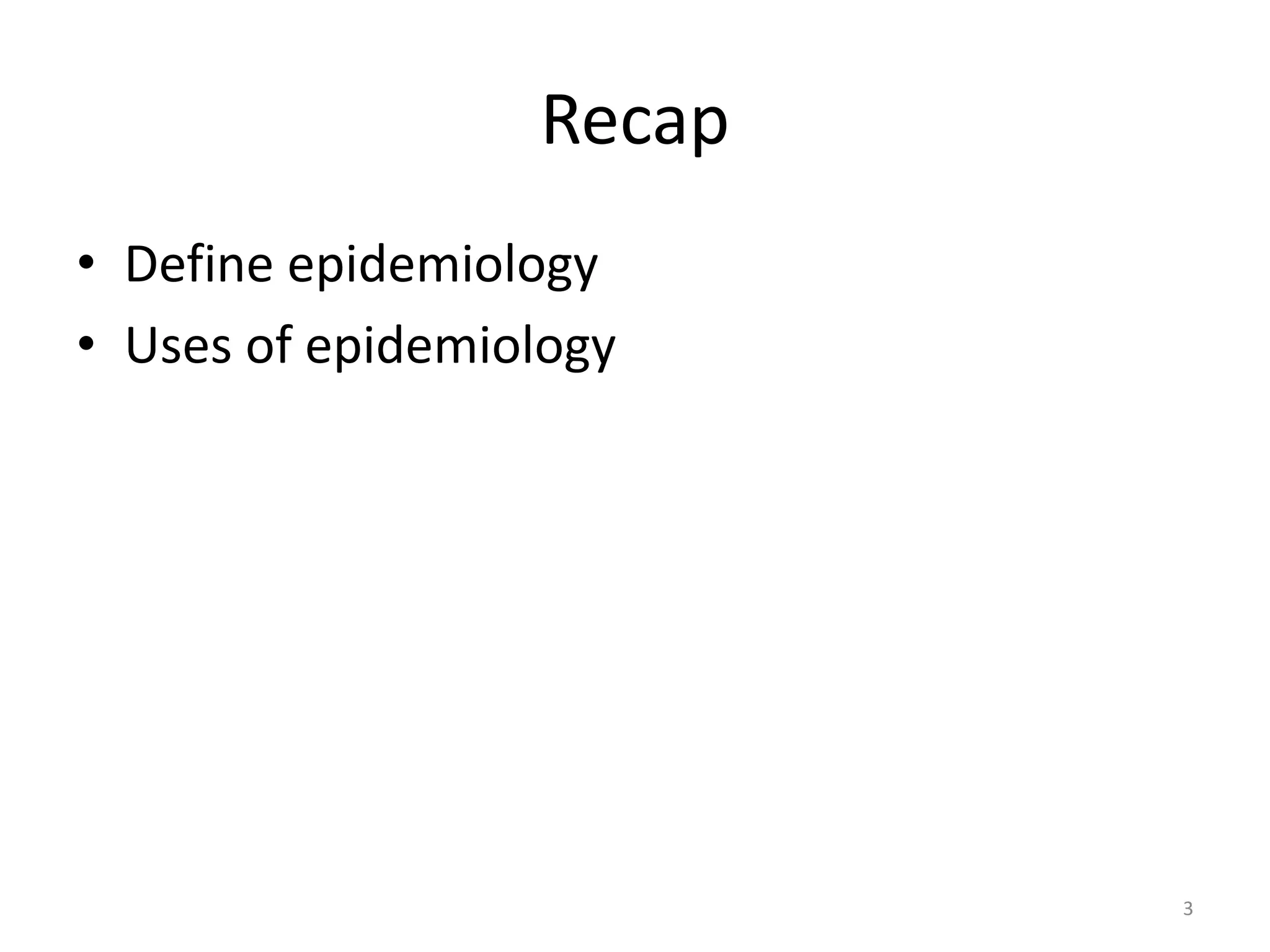 Recap
• Define epidemiology
• Uses of epidemiology
3
 