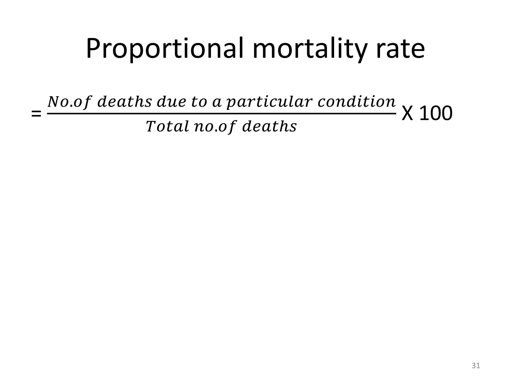 Proportional mortality rate
=
𝑁𝑜.𝑜𝑓 𝑑𝑒𝑎𝑡ℎ𝑠 𝑑𝑢𝑒 𝑡𝑜 𝑎 𝑝𝑎𝑟𝑡𝑖𝑐𝑢𝑙𝑎𝑟 𝑐𝑜𝑛𝑑𝑖𝑡𝑖𝑜𝑛
𝑇𝑜𝑡𝑎𝑙 𝑛𝑜.𝑜𝑓 𝑑𝑒𝑎𝑡ℎ𝑠
X 100
31
 