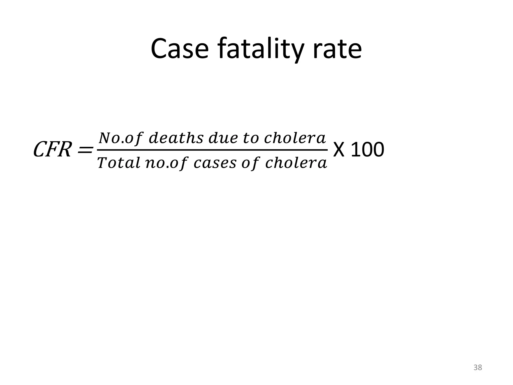 Case fatality rate
CFR =
𝑁𝑜.𝑜𝑓 𝑑𝑒𝑎𝑡ℎ𝑠 𝑑𝑢𝑒 𝑡𝑜 𝑐ℎ𝑜𝑙𝑒𝑟𝑎
𝑇𝑜𝑡𝑎𝑙 𝑛𝑜.𝑜𝑓 𝑐𝑎𝑠𝑒𝑠 𝑜𝑓 𝑐ℎ𝑜𝑙𝑒𝑟𝑎
X 100
38
 