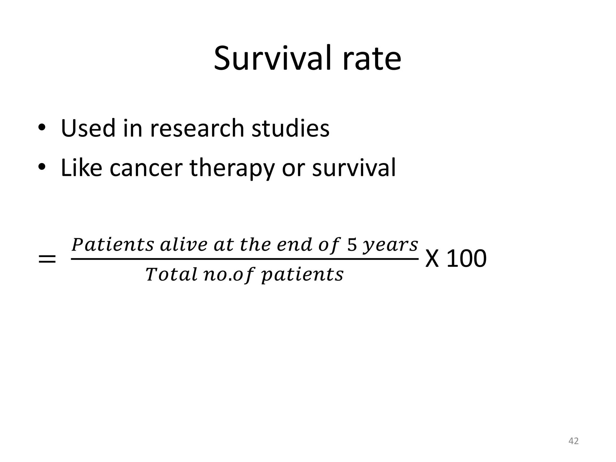 Survival rate
• Used in research studies
• Like cancer therapy or survival
=
𝑃𝑎𝑡𝑖𝑒𝑛𝑡𝑠 𝑎𝑙𝑖𝑣𝑒 𝑎𝑡 𝑡ℎ𝑒 𝑒𝑛𝑑 𝑜𝑓 5 𝑦𝑒𝑎𝑟𝑠
𝑇𝑜𝑡𝑎𝑙 𝑛𝑜.𝑜𝑓 𝑝𝑎𝑡𝑖𝑒𝑛𝑡𝑠
X 100
42
 