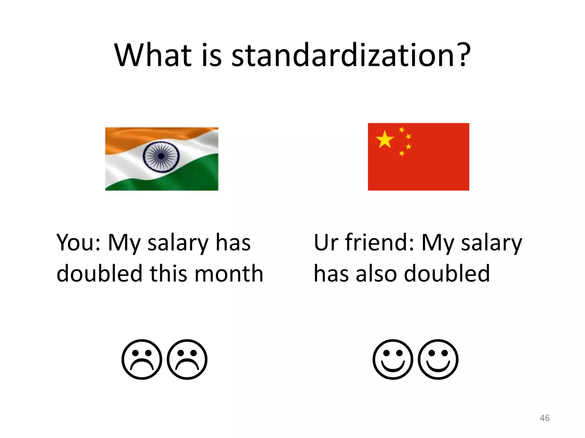 What is standardization?
You: My salary has
doubled this month
Ur friend: My salary
has also doubled
46

 