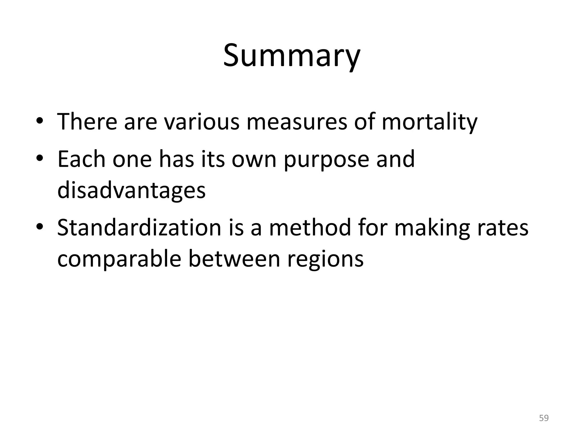 Summary
• There are various measures of mortality
• Each one has its own purpose and
disadvantages
• Standardization is a method for making rates
comparable between regions
59
 