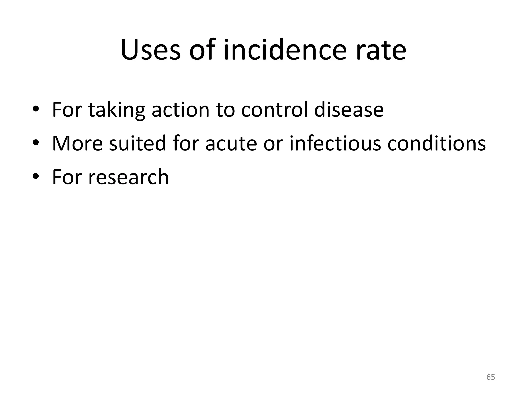 Uses of incidence rate
• For taking action to control disease
• More suited for acute or infectious conditions
• For research
65
 