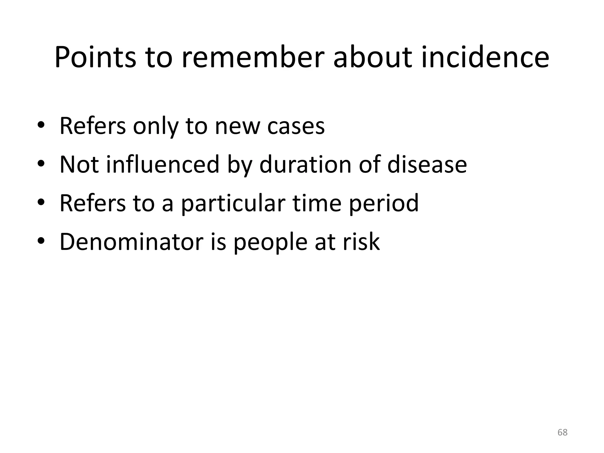 Points to remember about incidence
• Refers only to new cases
• Not influenced by duration of disease
• Refers to a particular time period
• Denominator is people at risk
68
 