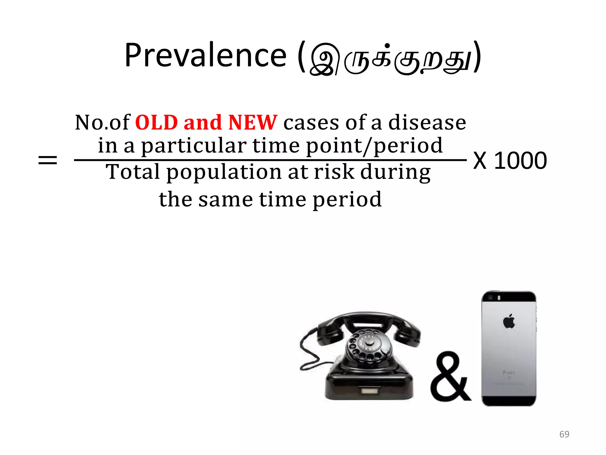 Prevalence (இருக்குறது)
=
No.of 𝐎𝐋𝐃 𝐚𝐧𝐝 𝐍𝐄𝐖 cases of a disease
in a particular time point/period
Total population at risk during
the same time period
X 1000
69
 