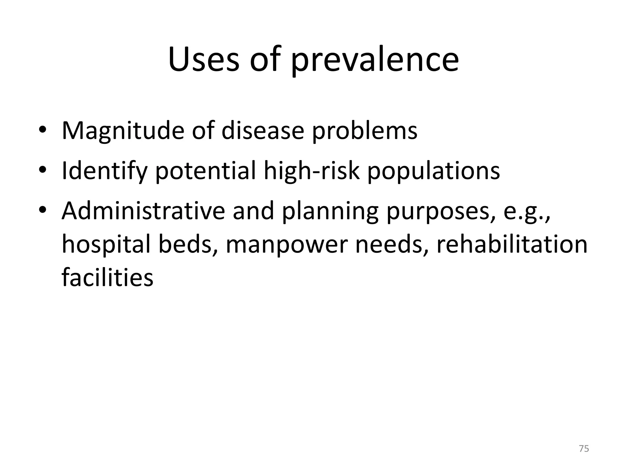 Uses of prevalence
• Magnitude of disease problems
• Identify potential high-risk populations
• Administrative and planning purposes, e.g.,
hospital beds, manpower needs, rehabilitation
facilities
75
 
