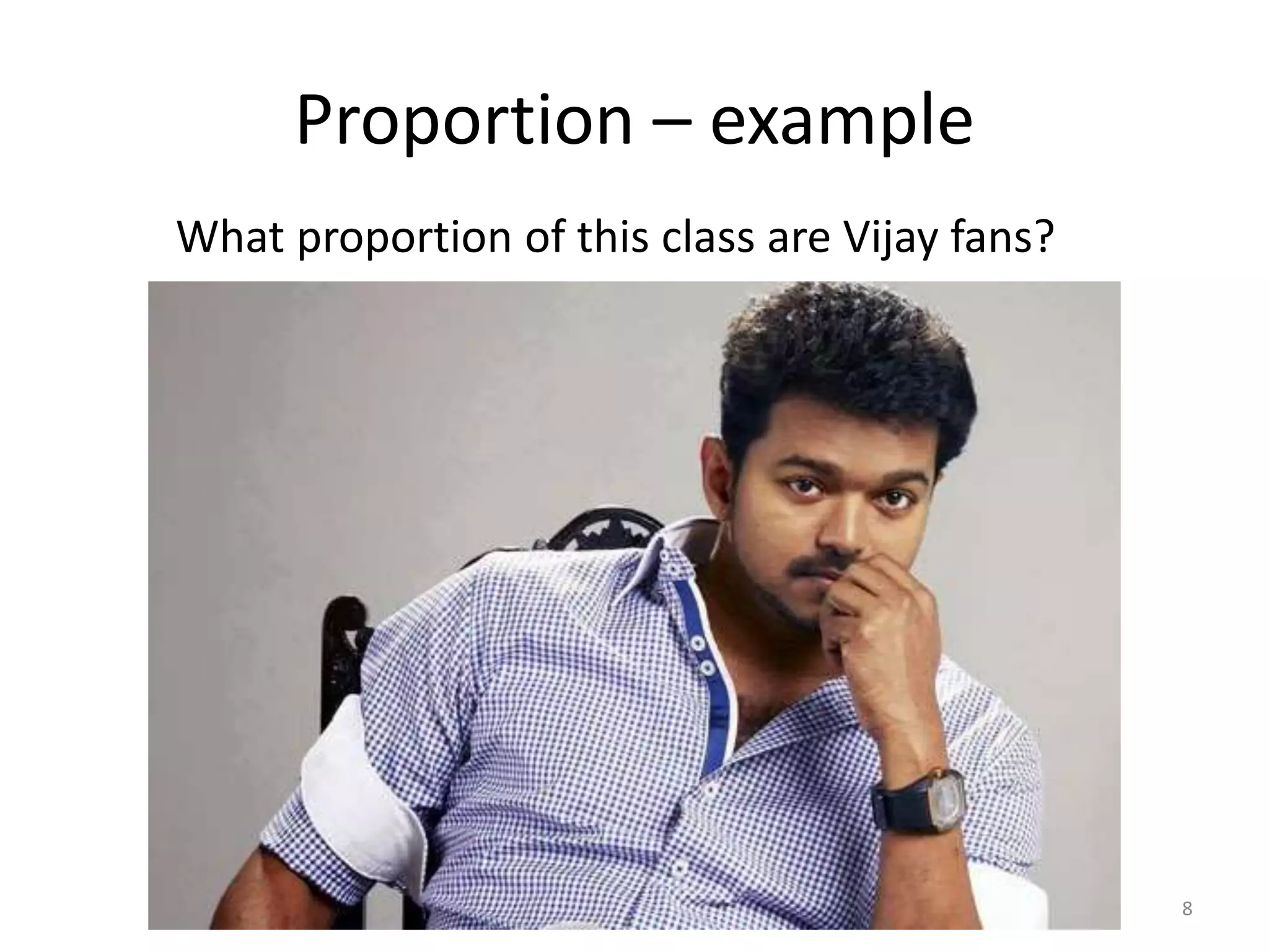 Proportion – example
What proportion of this class are Vijay fans?
8
 