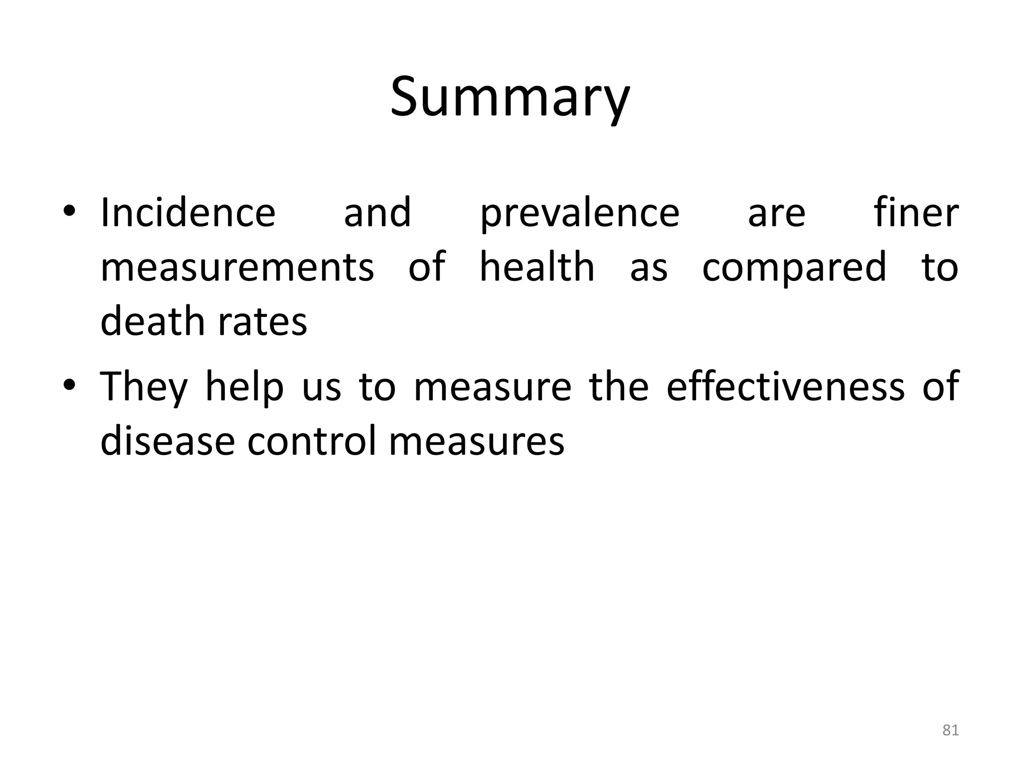 Summary
• Incidence and prevalence are finer
measurements of health as compared to
death rates
• They help us to measure the effectiveness of
disease control measures
81
 