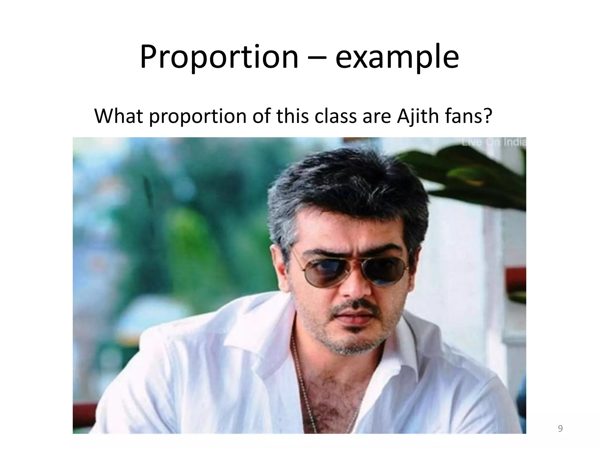 Proportion – example
What proportion of this class are Ajith fans?
9
 