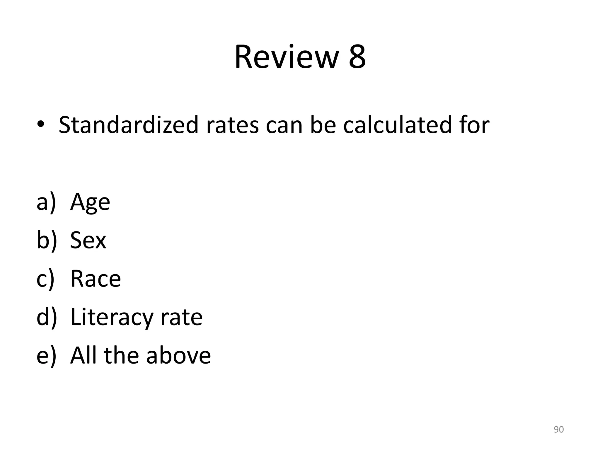 Review 8
• Standardized rates can be calculated for
a) Age
b) Sex
c) Race
d) Literacy rate
e) All the above
90
 