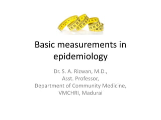 Basic measurements in
epidemiology
Dr. S. A. Rizwan, M.D.,
Asst. Professor,
Department of Community Medicine,
VMCHRI, Madurai
 