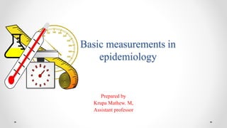 Basic measurements in
epidemiology
Prepared by
Krupa Mathew. M,
Assistant professor
 