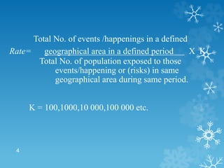 4
Total No. of events /happenings in a defined
Rate= geographical area in a defined period X K
Total No. of population exposed to those
events/happening or (risks) in same
geographical area during same period.
K = 100,1000,10 000,100 000 etc.
 
