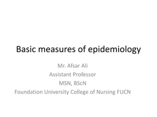 Basic measures of epidemiology
Mr. Afsar Ali
Assistant Professor
MSN, BScN
Foundation University College of Nursing FUCN
 