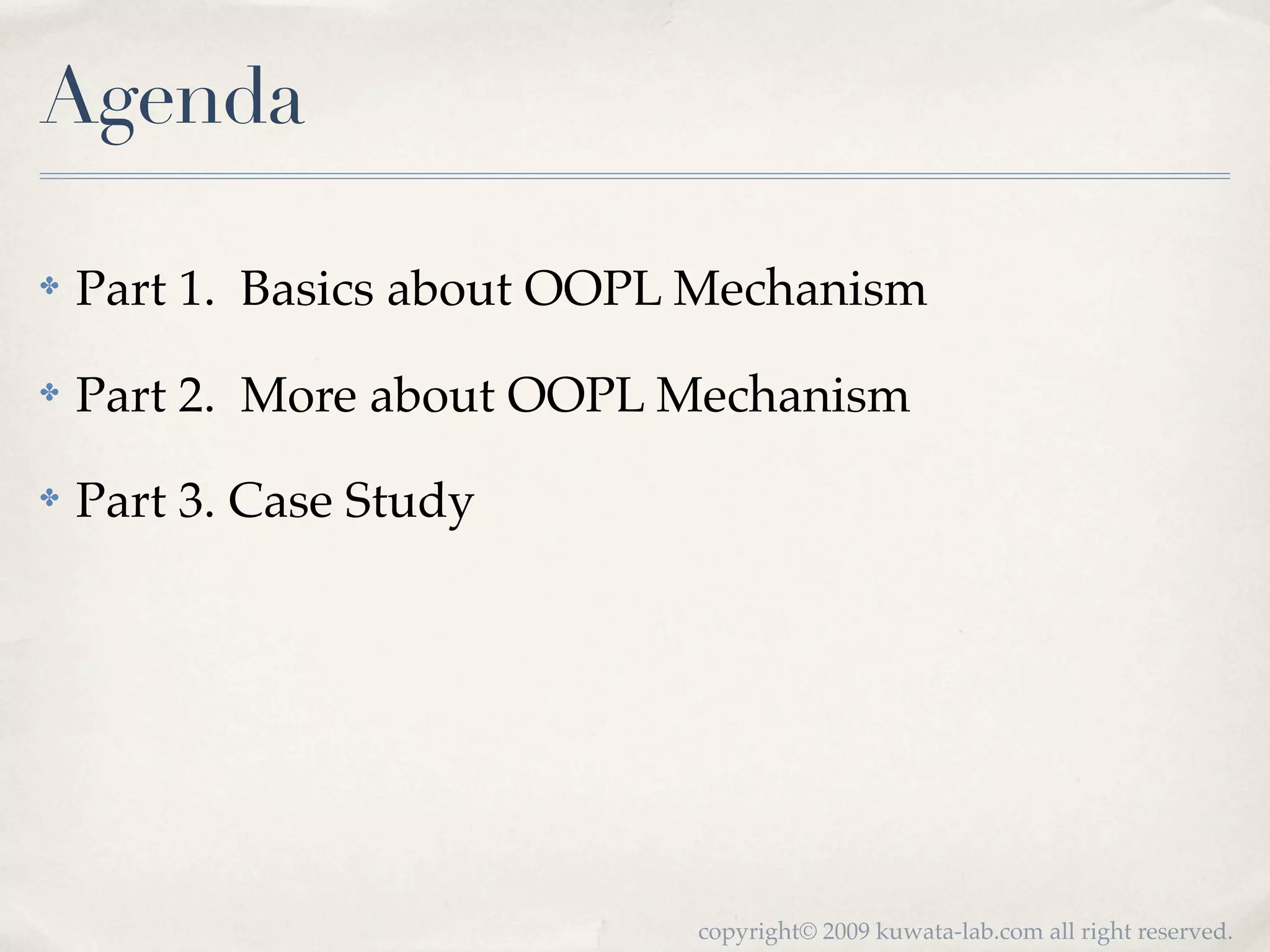 Agenda

✤   Part 1. Basics about OOPL Mechanism
✤   Part 2. More about OOPL Mechanism
✤   Part 3. Case Study




                             copyright© 2009 kuwata-lab.com all right reserved.
 
