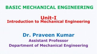 BASIC MECHANICAL ENGINEERING
Dr. Praveen Kumar
Assistant Professor
Department of Mechanical Engineering
Unit-I
Introduction to Mechanical Engineering
 