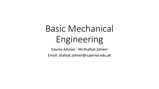 Basic Mechanical
Engineering
Course Adviser : Mr.Shafaat Zaheer
Email: shafaat.zaheer@superior.edu.pk
 