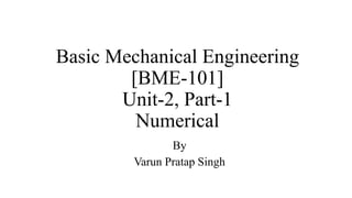 Basic Mechanical Engineering
[BME-101]
Unit-2, Part-1
Numerical
By
Varun Pratap Singh
 