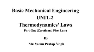 Basic Mechanical Engineering
UNIT-2
Thermodynamics' Laws
Part-One (Zeroth and First Law)
By
Mr. Varun Pratap Singh
 