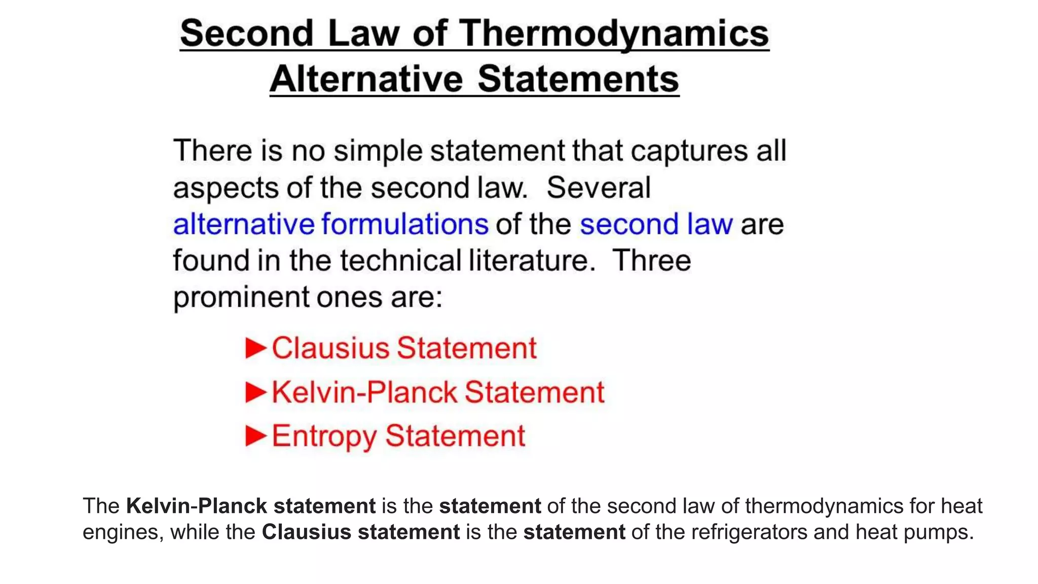 The Kelvin-Planck statement is the statement of the second law of thermodynamics for heat
engines, while the Clausius statement is the statement of the refrigerators and heat pumps.