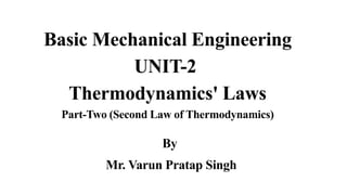 Basic Mechanical Engineering
UNIT-2
Thermodynamics' Laws
Part-Two (Second Law of Thermodynamics)
By
Mr. Varun Pratap Singh
 