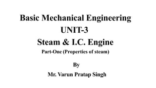 Basic Mechanical Engineering
UNIT-3
Steam & I.C. Engine
Part-One (Properties of steam)
By
Mr. Varun Pratap Singh
 