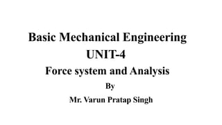 Basic Mechanical Engineering
UNIT-4
Force system and Analysis
By
Mr. Varun Pratap Singh
 