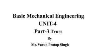 Basic Mechanical Engineering
UNIT-4
Part-3 Truss
By
Mr. Varun Pratap Singh
 