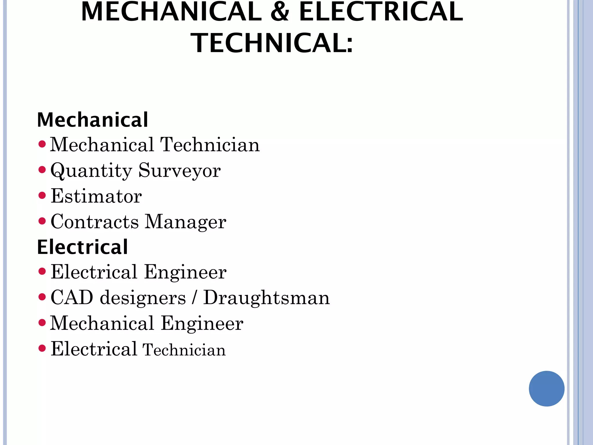 MECHANICAL & ELECTRICAL
TECHNICAL:
Mechanical
•Mechanical Technician
•Quantity Surveyor
•Estimator
•Contracts Manager
Electrical
•Electrical Engineer
•CAD designers / Draughtsman
•Mechanical Engineer
•Electrical Technician
 