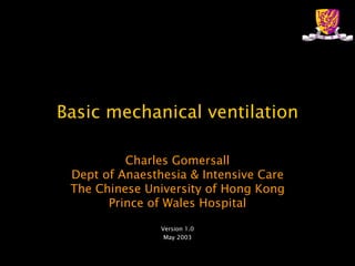 Basic mechanical ventilation Charles Gomersall Dept of Anaesthesia & Intensive Care The Chinese University of Hong Kong Prince of Wales Hospital Version 1.0 May 2003 