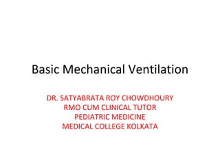 Basic Mechanical Ventilation
DR. SATYABRATA ROY CHOWDHOURY
RMO CUM CLINICAL TUTOR
PEDIATRIC MEDICINE
MEDICAL COLLEGE KOLKATA
 