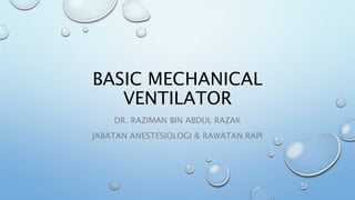 BASIC MECHANICAL
VENTILATOR
DR. RAZIMAN BIN ABDUL RAZAK
JABATAN ANESTESIOLOGI & RAWATAN RAPI
 
