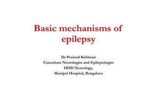 Basic mechanisms of
epilepsy
Dr Pramod Krishnan
Consultant Neurologist and Epileptologist
HOD Neurology,
Manipal Hospital, Bengaluru
 