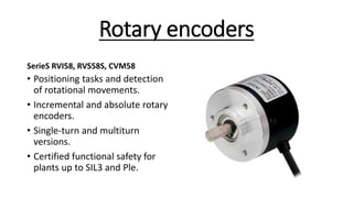 Rotary encoders
SerieS RVI58, RVS58S, CVM58
• Positioning tasks and detection
of rotational movements.
• Incremental and absolute rotary
encoders.
• Single-turn and multiturn
versions.
• Certified functional safety for
plants up to SIL3 and Ple.
 