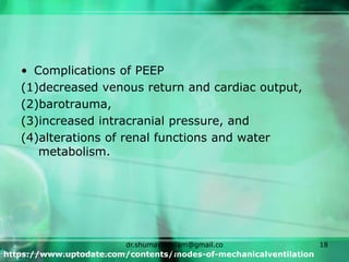 • Complications of PEEP
(1)decreased venous return and cardiac output,
(2)barotrauma,
(3)increased intracranial pressure, and
(4)alterations of renal functions and water
metabolism.
https://www.uptodate.com/contents/modes-of-mechanicalventilation
dr.shumaylaaslam@gmail.co
m
18
 