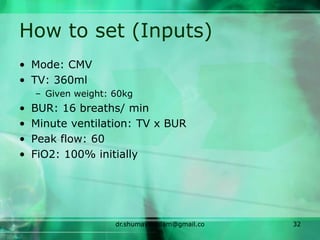 How to set (Inputs)
• Mode: CMV
• TV: 360ml
– Given weight: 60kg
• BUR: 16 breaths/ min
• Minute ventilation: TV x BUR
• Peak flow: 60
• FiO2: 100% initially
dr.shumaylaaslam@gmail.co
m
32
 