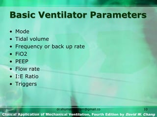 Basic Ventilator Parameters
• Mode
• Tidal volume
• Frequency or back up rate
• FiO2
• PEEP
• Flow rate
• I:E Ratio
• Triggers
Clinical Application of Mechanical Ventilation, Fourth Edition by David W. Chang
dr.shumaylaaslam@gmail.co
m
10
 