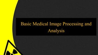 Basic Medical Image Processing and
Analysis
 