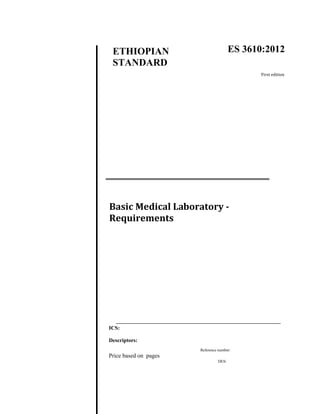 Secretariat
ICS:
Descriptors:
Reference number:
Price based on pages
DES:
ETHIOPIAN
STANDARD
Basic Medical Laboratory -
Requirements
ES 3610:2012
First edition
 