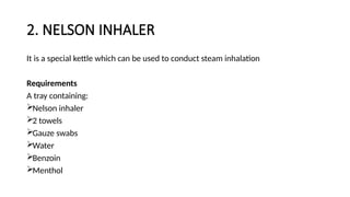 2. NELSON INHALER
It is a special kettle which can be used to conduct steam inhalation
Requirements
A tray containing:
Nelson inhaler
2 towels
Gauze swabs
Water
Benzoin
Menthol
 