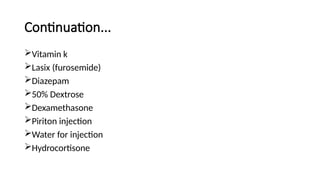 Continuation...
Vitamin k
Lasix (furosemide)
Diazepam
50% Dextrose
Dexamethasone
Piriton injection
Water for injection
Hydrocortisone
 