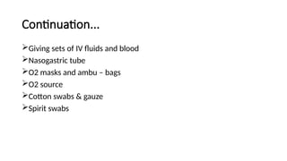Continuation...
Giving sets of IV fluids and blood
Nasogastric tube
O2 masks and ambu – bags
O2 source
Cotton swabs & gauze
Spirit swabs
 