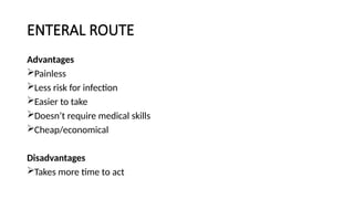 ENTERAL ROUTE
Advantages
Painless
Less risk for infection
Easier to take
Doesn’t require medical skills
Cheap/economical
Disadvantages
Takes more time to act
 