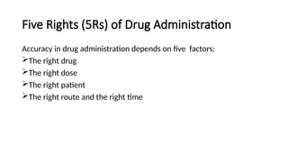 Five Rights (5Rs) of Drug Administration
Accuracy in drug administration depends on five factors:
The right drug
The right dose
The right patient
The right route and the right time
 