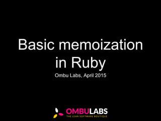 Basic memoization
in Ruby
Ombu Labs, April 2015
 