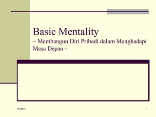 Basic Mentality 
~ Membangun Diri Pribadi dalam Menghadapi 
Masa Depan ~ 
9/4/2014 1 
 