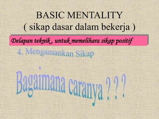 BASIC MENTALITY
( sikap dasar dalam bekerja )
Delapan teknik , untuk memelihara sikap positif
 