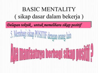 BASIC MENTALITY
( sikap dasar dalam bekerja )
Delapan teknik , untuk memelihara sikap positif
 