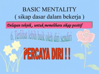 BASIC MENTALITY
( sikap dasar dalam bekerja )
Delapan teknik , untuk memelihara sikap positif
 